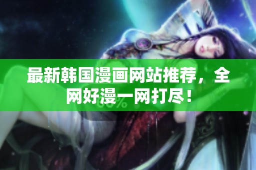 最新韩国漫画网站推荐，全网好漫一网打尽！