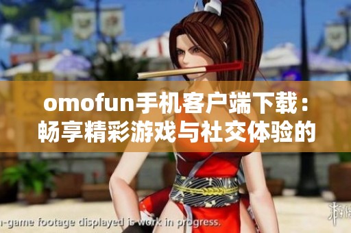 omofun手机客户端下载：畅享精彩游戏与社交体验的全新选择
