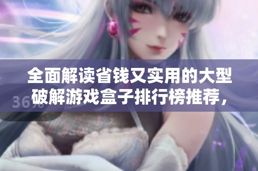 全面解读省钱又实用的大型破解游戏盒子排行榜推荐，带你畅玩多款游戏不花冤枉钱