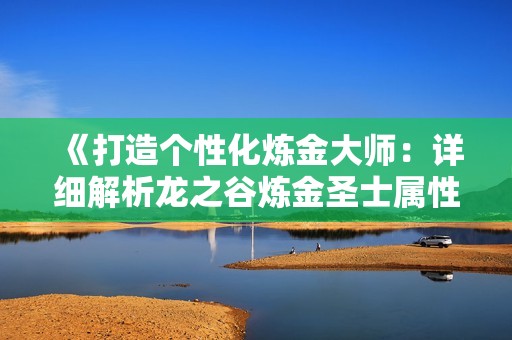 《打造个性化炼金大师：详细解析龙之谷炼金圣士属性选择与培养策略》