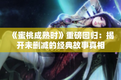 《蜜桃成熟时》重磅回归：揭开未删减的经典故事真相