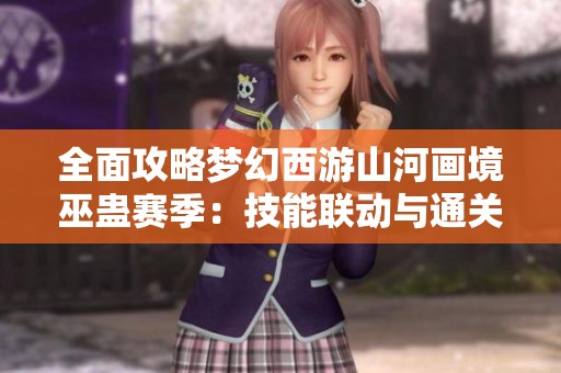 全面攻略梦幻西游山河画境巫蛊赛季：技能联动与通关策略解析指南
