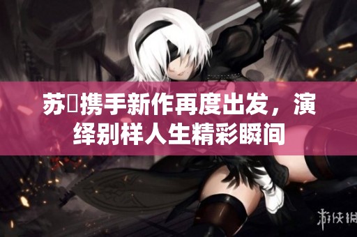 苏玥携手新作再度出发，演绎别样人生精彩瞬间