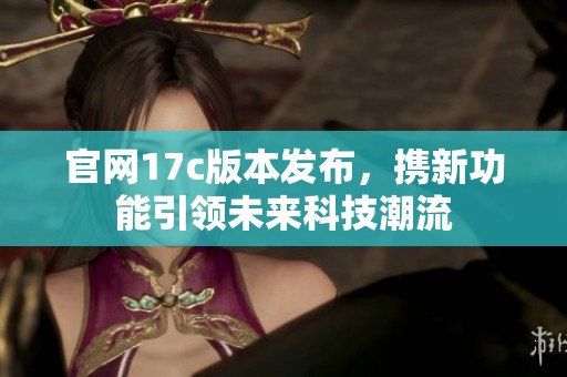 官网17c版本发布，携新功能引领未来科技潮流
