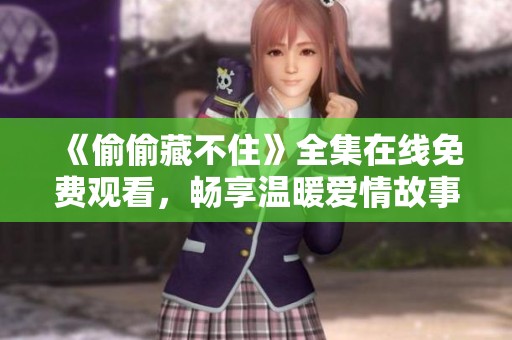 《偷偷藏不住》全集在线免费观看，畅享温暖爱情故事