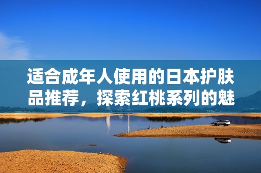 适合成年人使用的日本护肤品推荐，探索红桃系列的魅力