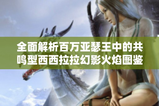全面解析百万亚瑟王中的共鸣型西西拉拉幻影火焰图鉴和玩法攻略