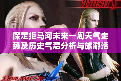 保定拒马河未来一周天气走势及历史气温分析与旅游活动指数详解