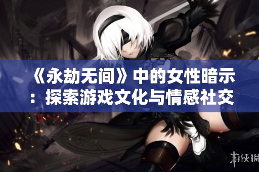 《永劫无间》中的女性暗示：探索游戏文化与情感社交的交融与碰撞