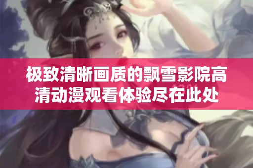 极致清晰画质的飘雪影院高清动漫观看体验尽在此处