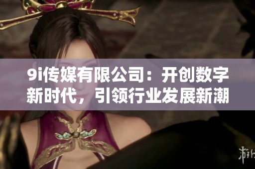 9i传媒有限公司：开创数字新时代，引领行业发展新潮流