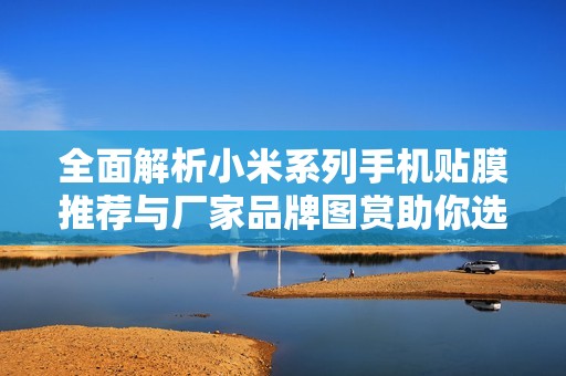全面解析小米系列手机贴膜推荐与厂家品牌图赏助你选购优质贴膜产品