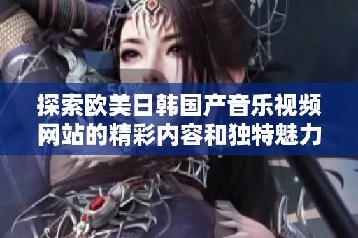 探索欧美日韩国产音乐视频网站的精彩内容和独特魅力