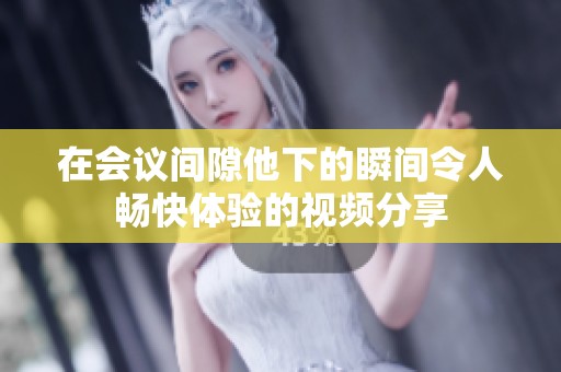 在会议间隙他下的瞬间令人畅快体验的视频分享