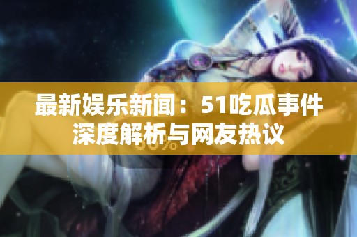 最新娱乐新闻：51吃瓜事件深度解析与网友热议
