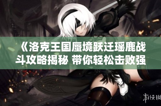 《洛克王国蜃境跃迁瑶鹿战斗攻略揭秘 带你轻松击败强敌技巧》