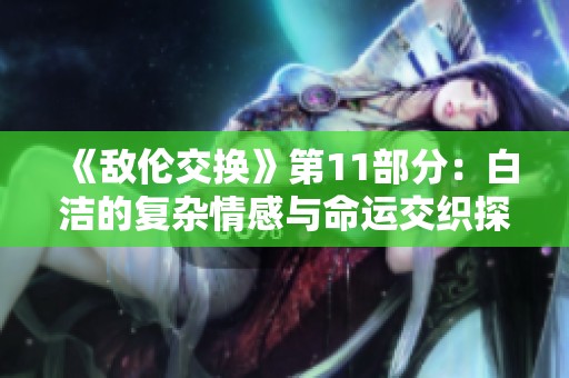《敌伦交换》第11部分：白洁的复杂情感与命运交织探讨