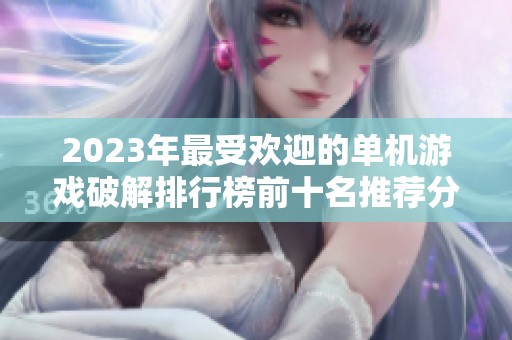 2023年最受欢迎的单机游戏破解排行榜前十名推荐分析与评测