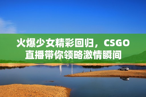 火爆少女精彩回归，CSGO直播带你领略激情瞬间