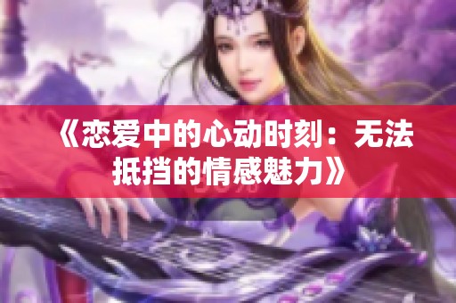 《恋爱中的心动时刻：无法抵挡的情感魅力》