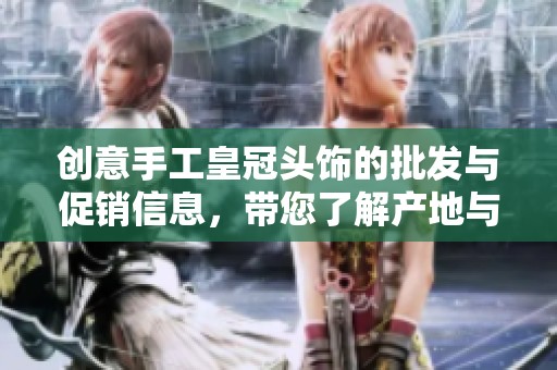 创意手工皇冠头饰的批发与促销信息，带您了解产地与价格优势