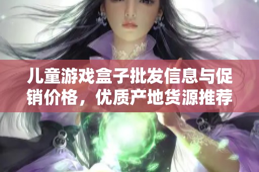 儿童游戏盒子批发信息与促销价格，优质产地货源推荐适合家长的选择与购买指南