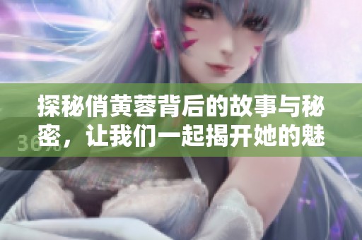 探秘俏黄蓉背后的故事与秘密，让我们一起揭开她的魅力面纱