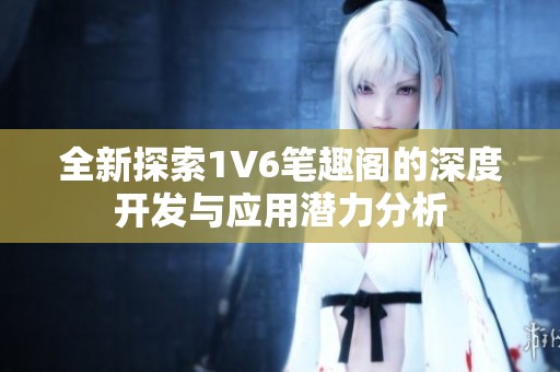 全新探索1V6笔趣阁的深度开发与应用潜力分析