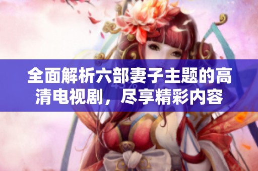 全面解析六部妻子主题的高清电视剧，尽享精彩内容