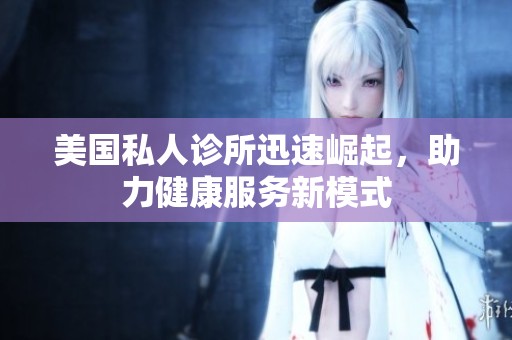 美国私人诊所迅速崛起，助力健康服务新模式