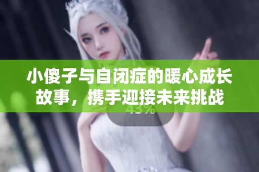 小傻子与自闭症的暖心成长故事，携手迎接未来挑战