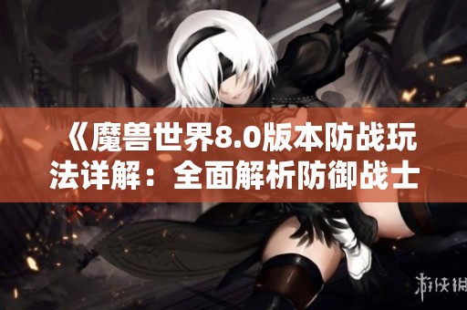 《魔兽世界8.0版本防战玩法详解：全面解析防御战士天赋加点策略》