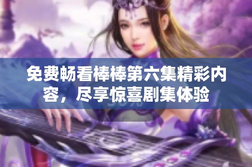 免费畅看棒棒第六集精彩内容，尽享惊喜剧集体验