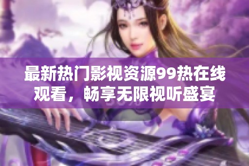 最新热门影视资源99热在线观看，畅享无限视听盛宴