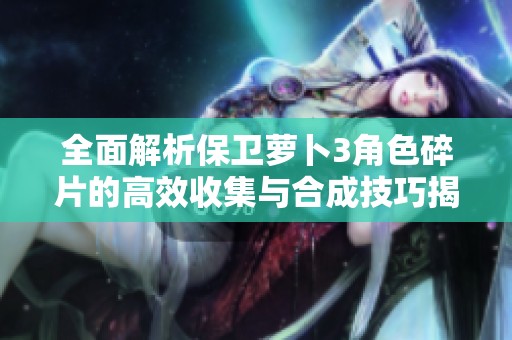 全面解析保卫萝卜3角色碎片的高效收集与合成技巧揭秘十连抽的真实效果与策略