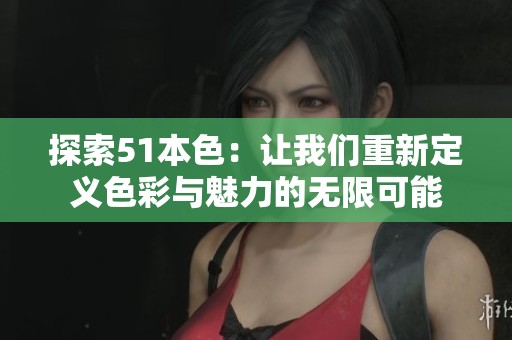 探索51本色：让我们重新定义色彩与魅力的无限可能