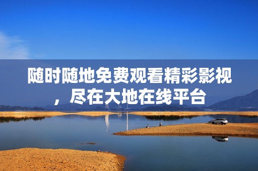 随时随地免费观看精彩影视，尽在大地在线平台