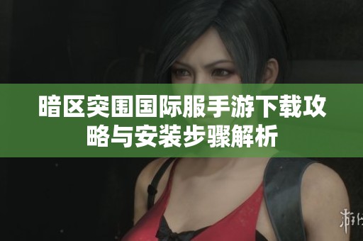 暗区突围国际服手游下载攻略与安装步骤解析