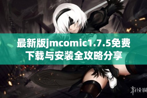 最新版jmcomic1.7.5免费下载与安装全攻略分享