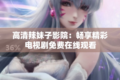 高清辣妹子影院：畅享精彩电视剧免费在线观看