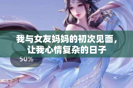 我与女友妈妈的初次见面，让我心情复杂的日子