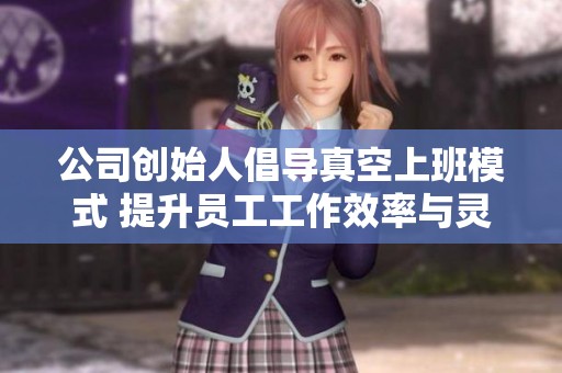 公司创始人倡导真空上班模式 提升员工工作效率与灵活性