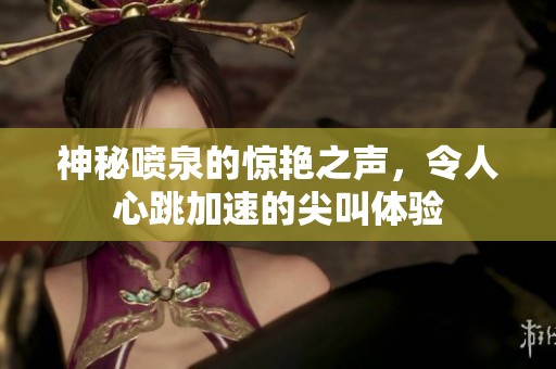 神秘喷泉的惊艳之声，令人心跳加速的尖叫体验