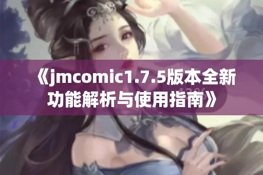 《jmcomic1.7.5版本全新功能解析与使用指南》