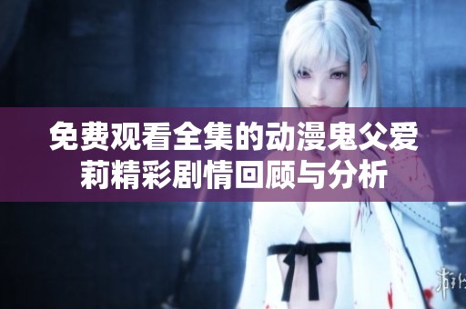 免费观看全集的动漫鬼父爱莉精彩剧情回顾与分析