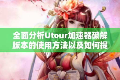 全面分析Utour加速器破解版本的使用方法以及如何提升TikTok的访问速度
