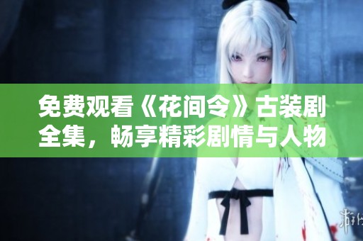 免费观看《花间令》古装剧全集，畅享精彩剧情与人物纠葛