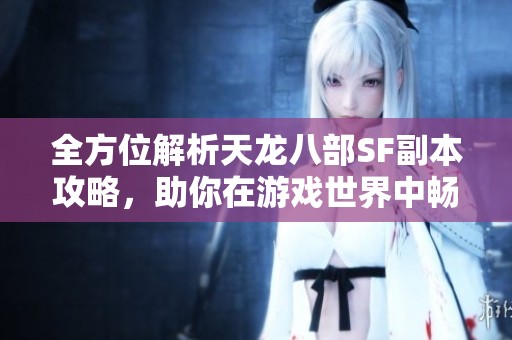 全方位解析天龙八部SF副本攻略，助你在游戏世界中畅享精彩体验