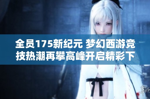 全员175新纪元 梦幻西游竞技热潮再攀高峰开启精彩下半程挑战
