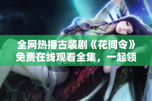 全网热播古装剧《花间令》免费在线观看全集，一起领略华丽故事吧